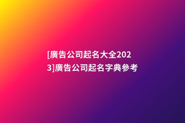 [廣告公司起名大全2023]廣告公司起名字典參考-第1張-公司起名-玄機派